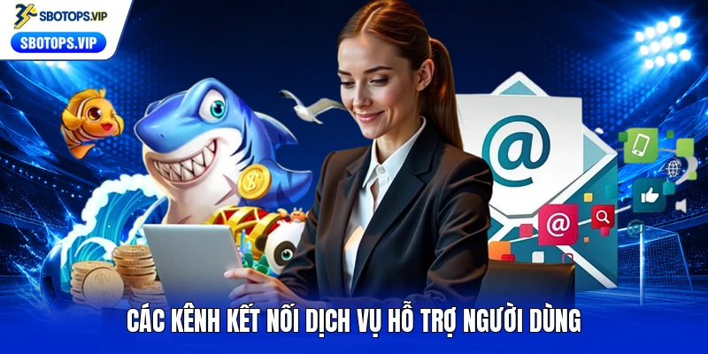 Các kênh kết nối dịch vụ hỗ trợ người dùng